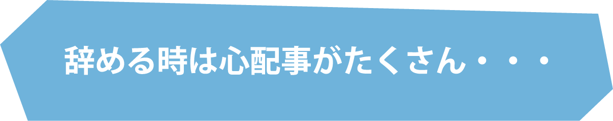 辞める時は心配事がたくさん・・・
